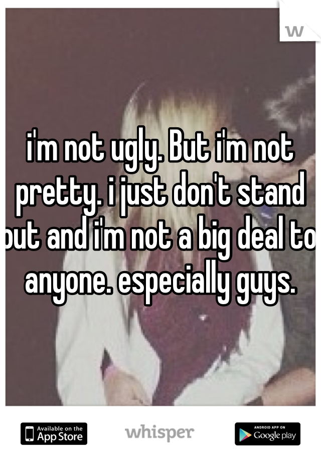 i'm not ugly. But i'm not pretty. i just don't stand out and i'm not a big deal to anyone. especially guys. 