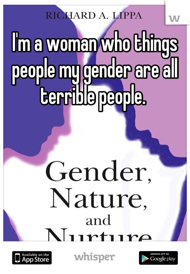 I'm a woman who things people my gender are all terrible people. 
