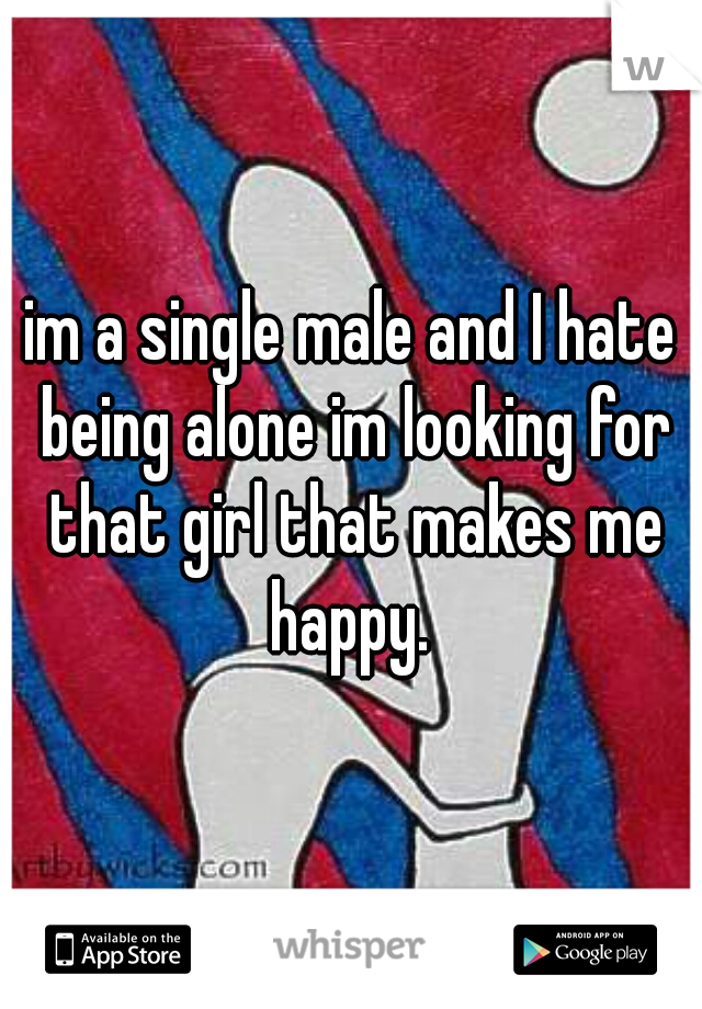 im a single male and I hate being alone im looking for that girl that makes me happy. 