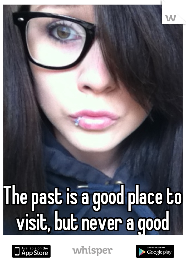 The past is a good place to visit, but never a good place to stay. 