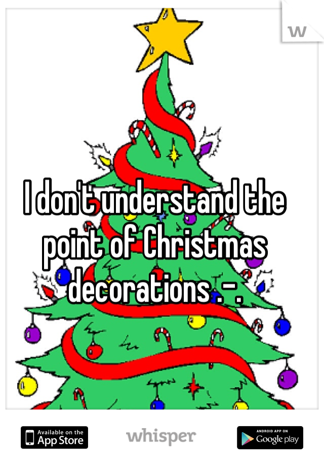 I don't understand the point of Christmas decorations .-.