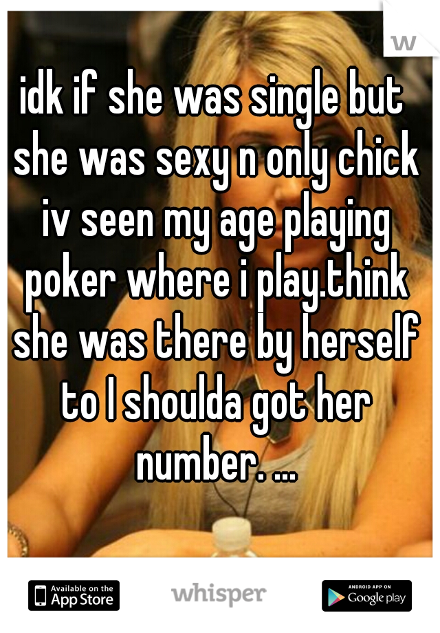 idk if she was single but she was sexy n only chick iv seen my age playing poker where i play.think she was there by herself to I shoulda got her number. ...