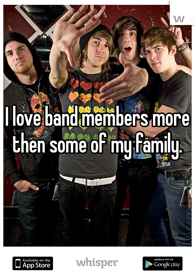 I love band members more then some of my family.
