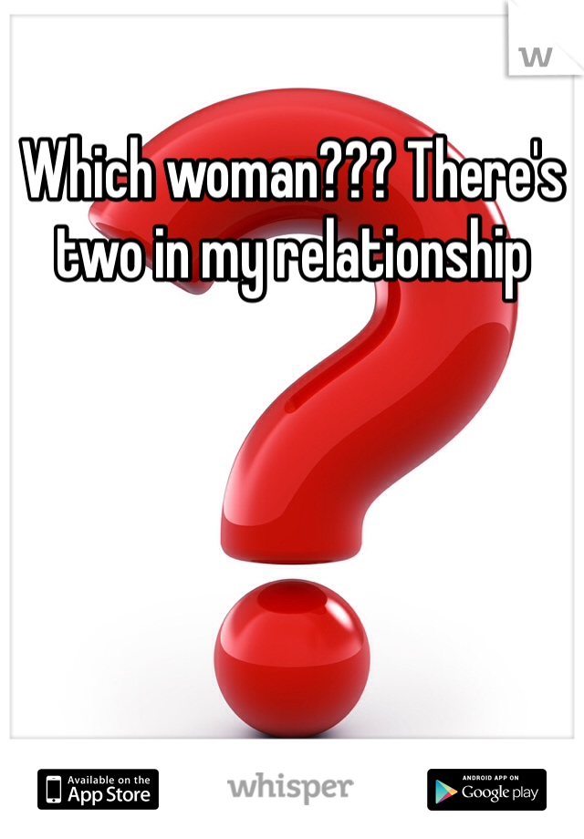 Which woman??? There's two in my relationship