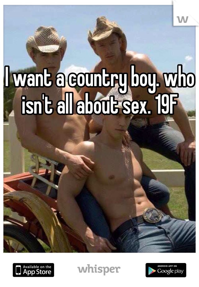 I want a country boy. who isn't all about sex. 19F