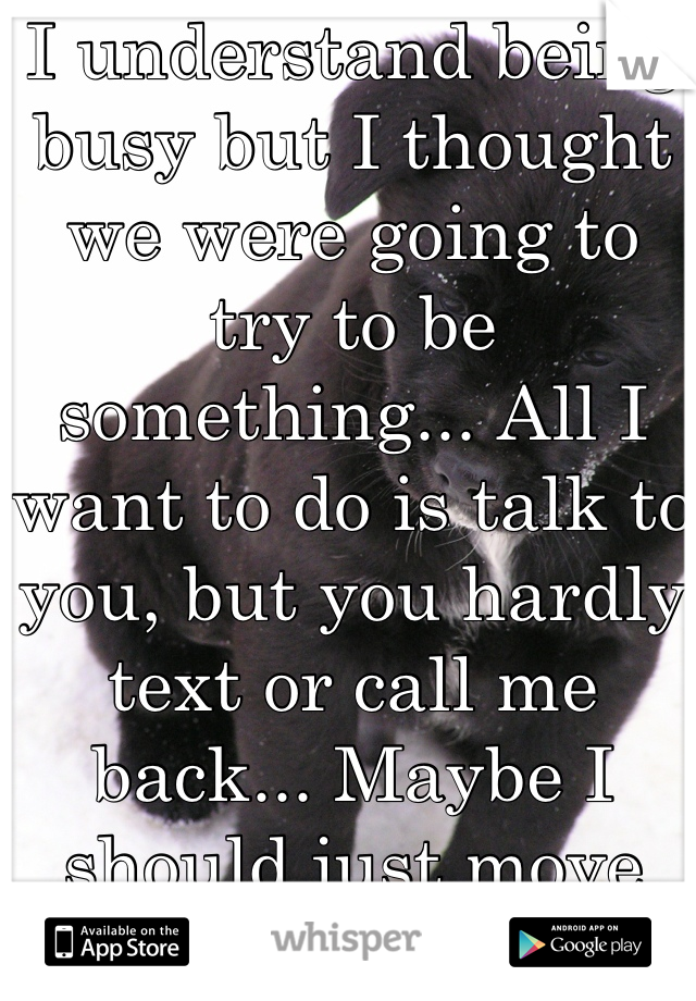 I understand being busy but I thought we were going to try to be something... All I want to do is talk to you, but you hardly text or call me back... Maybe I should just move on... 