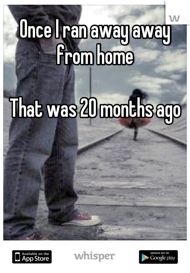Once I ran away away from home 

That was 20 months ago
