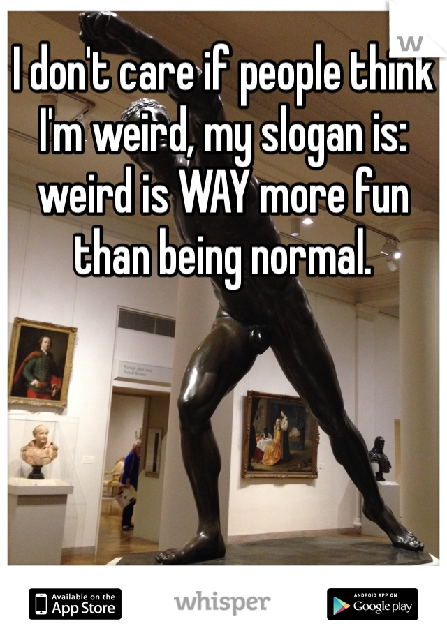 I don't care if people think I'm weird, my slogan is: weird is WAY more fun than being normal.