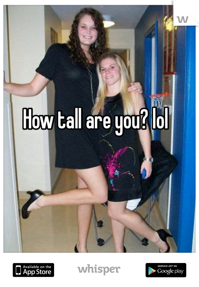 How tall are you? lol