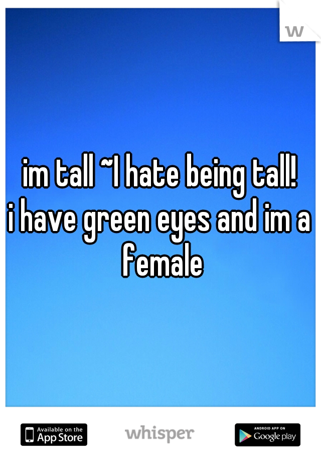 im tall ~I hate being tall!
i have green eyes and im a female