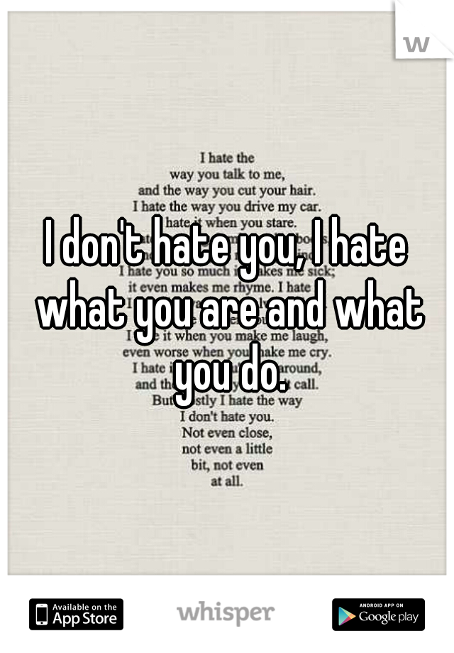 I don't hate you, I hate what you are and what you do.
