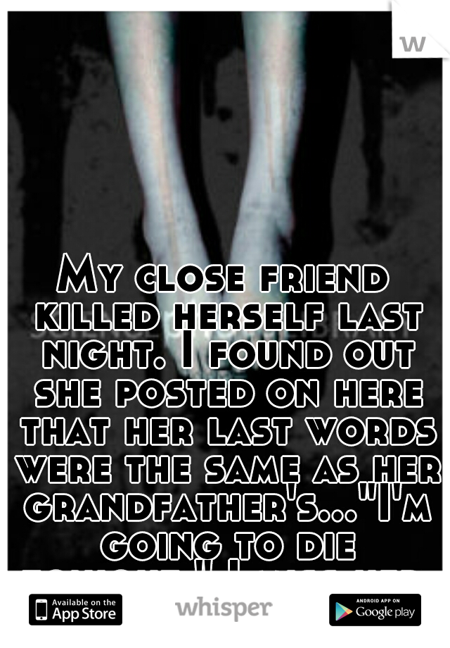 My close friend killed herself last night. I found out she posted on here that her last words were the same as her grandfather's..."I'm going to die tonight." I miss her.