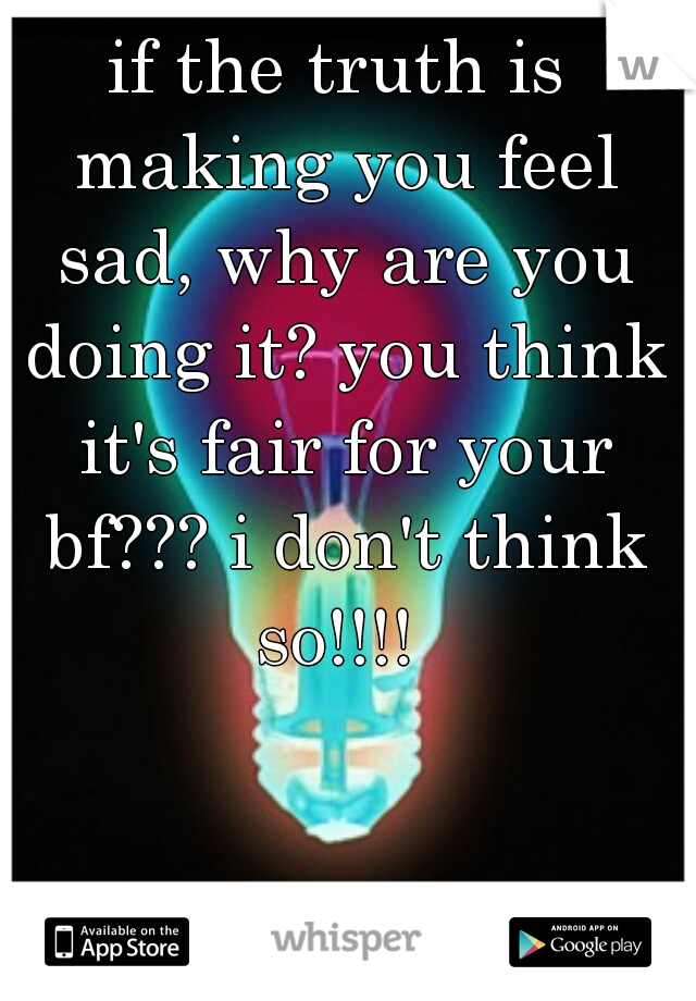 if the truth is making you feel sad, why are you doing it? you think it's fair for your bf??? i don't think so!!!! 