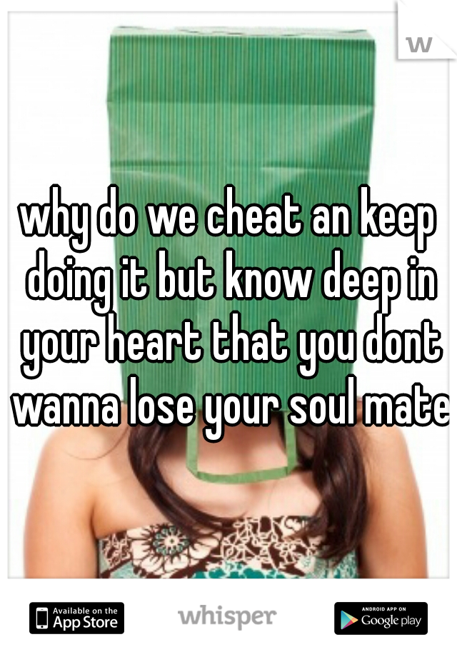 why do we cheat an keep doing it but know deep in your heart that you dont wanna lose your soul mate 