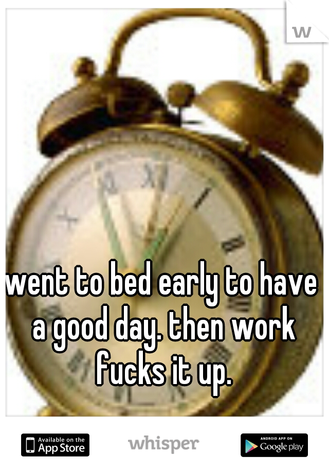 went to bed early to have a good day. then work fucks it up.