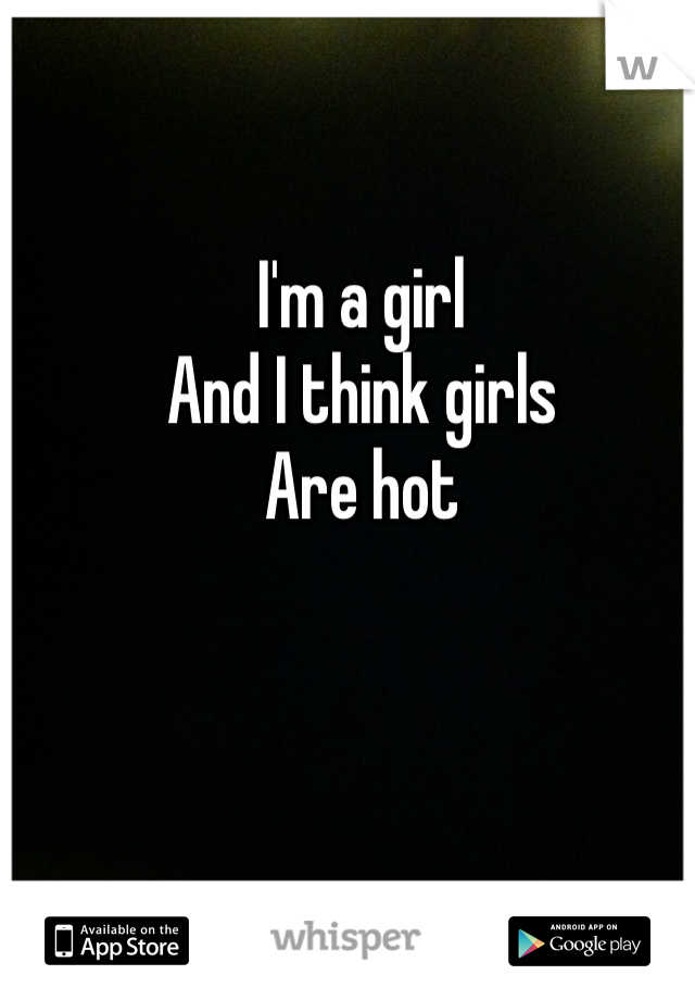 I'm a girl 
And I think girls 
Are hot 