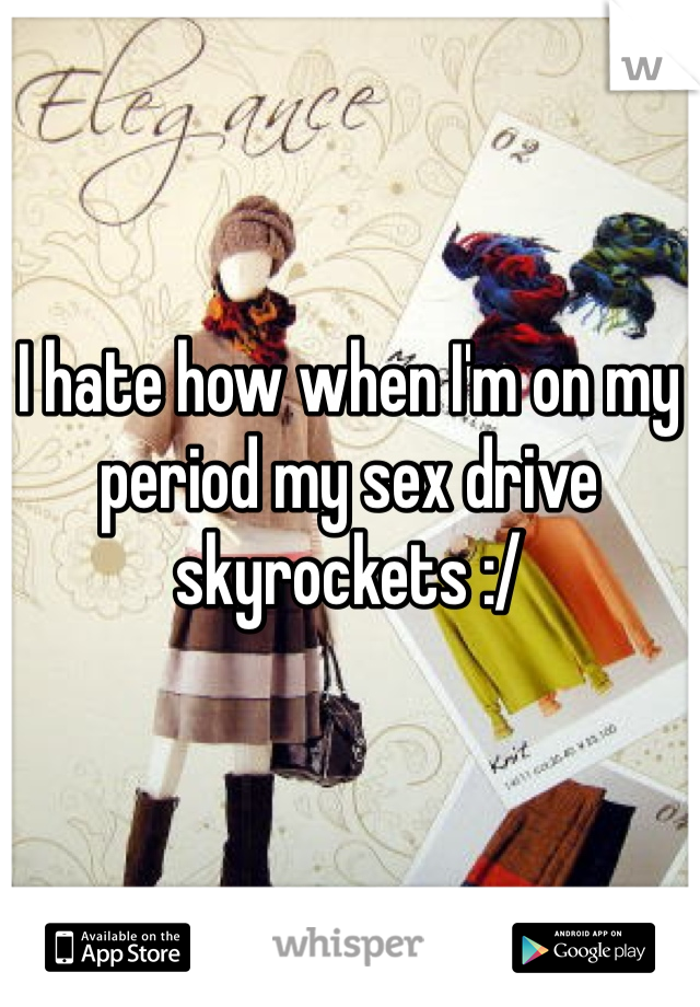 I hate how when I'm on my period my sex drive skyrockets :/ 
