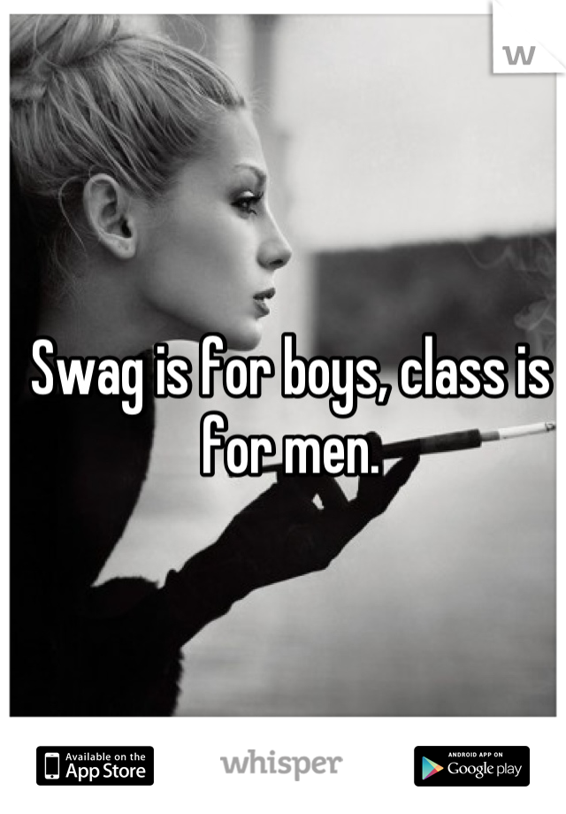 Swag is for boys, class is for men.