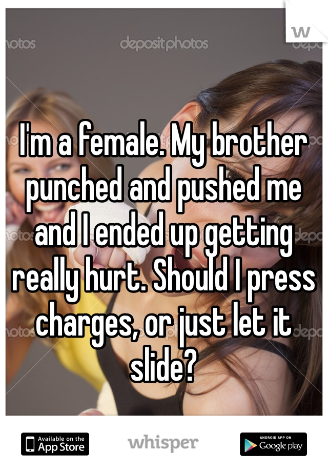 I'm a female. My brother punched and pushed me and I ended up getting really hurt. Should I press charges, or just let it slide?