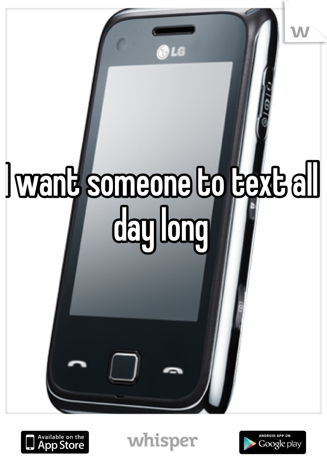 I want someone to text all day long 