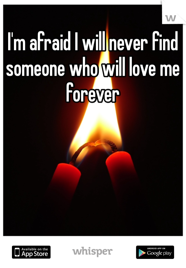 I'm afraid I will never find someone who will love me forever 