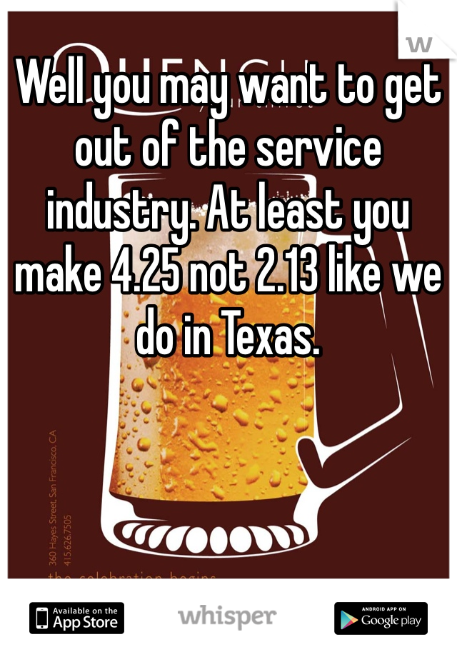 Well you may want to get out of the service industry. At least you make 4.25 not 2.13 like we do in Texas. 