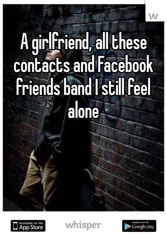 A girlfriend, all these contacts and Facebook friends band I still feel alone 