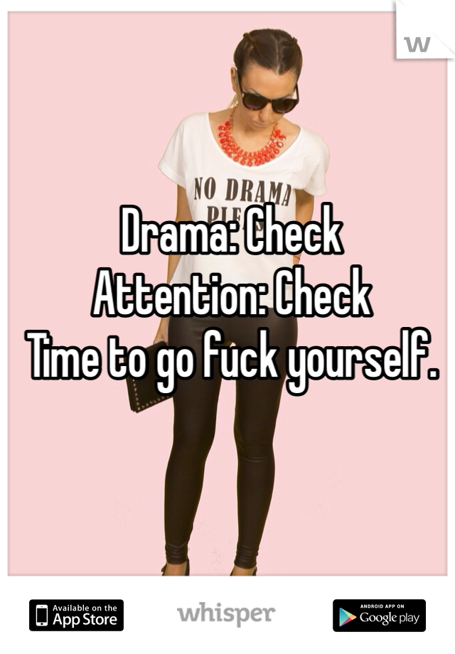 Drama: Check
Attention: Check
Time to go fuck yourself.