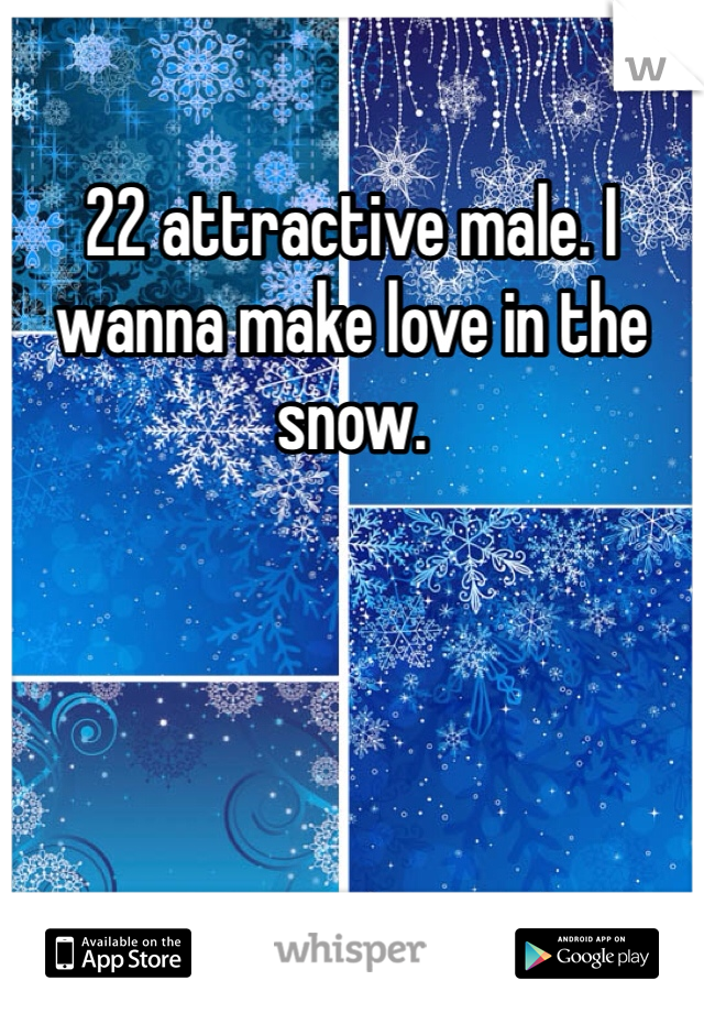 22 attractive male. I wanna make love in the snow. 