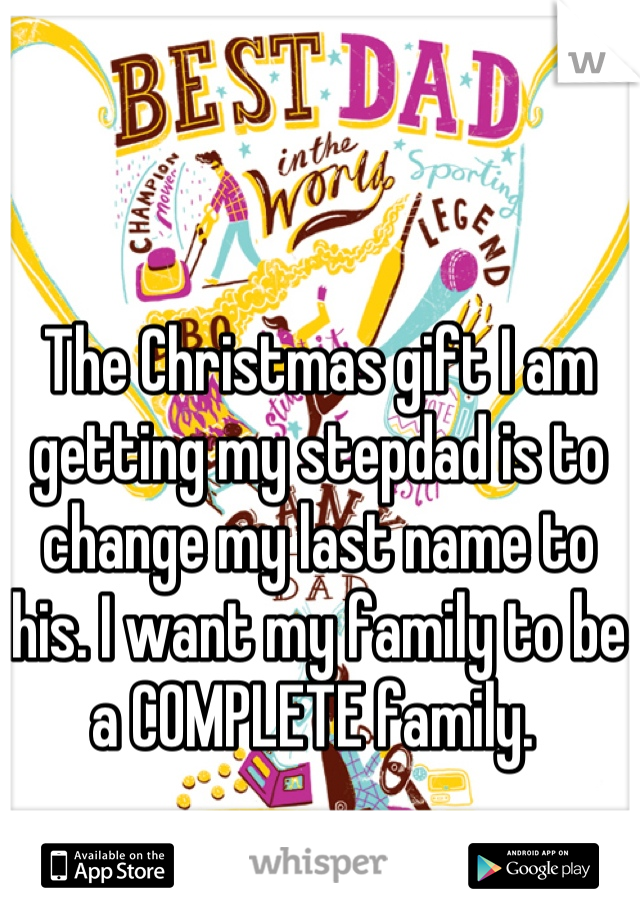 The Christmas gift I am getting my stepdad is to change my last name to his. I want my family to be a COMPLETE family. 