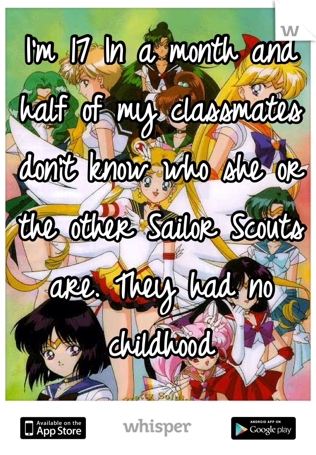 I'm 17 In a month and half of my classmates don't know who she or the other Sailor Scouts are. They had no childhood
