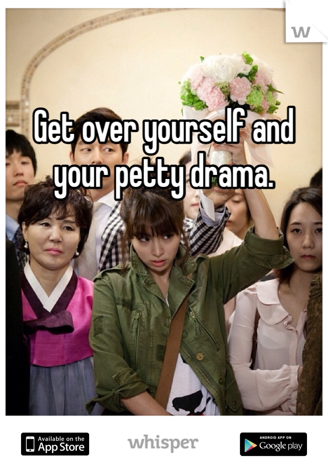 Get over yourself and your petty drama.