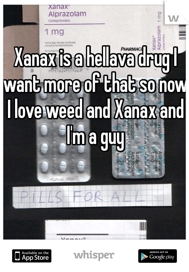 Xanax is a hellava drug I want more of that so now I love weed and Xanax and I'm a guy