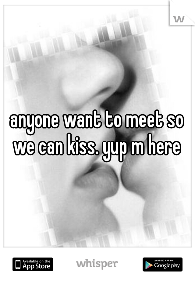 anyone want to meet so we can kiss. yup m here 
