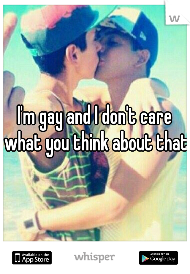 I'm gay and I don't care what you think about that!