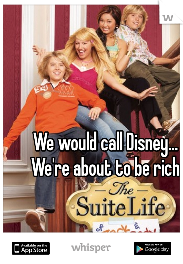 We would call Disney... We're about to be rich