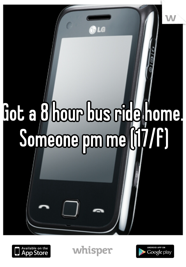 Got a 8 hour bus ride home. Someone pm me (17/f)