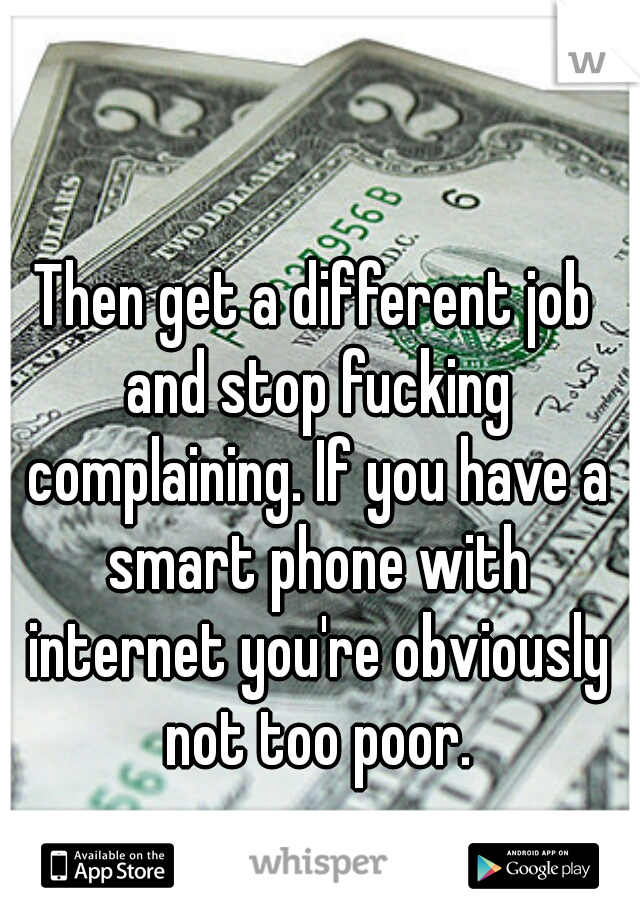 Then get a different job and stop fucking complaining. If you have a smart phone with internet you're obviously not too poor.