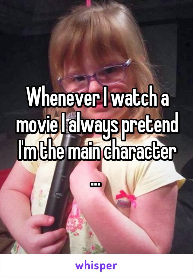 Whenever I watch a movie I always pretend I'm the main character ... 