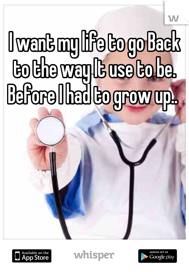 I want my life to go Back to the way It use to be. Before I had to grow up.. 
