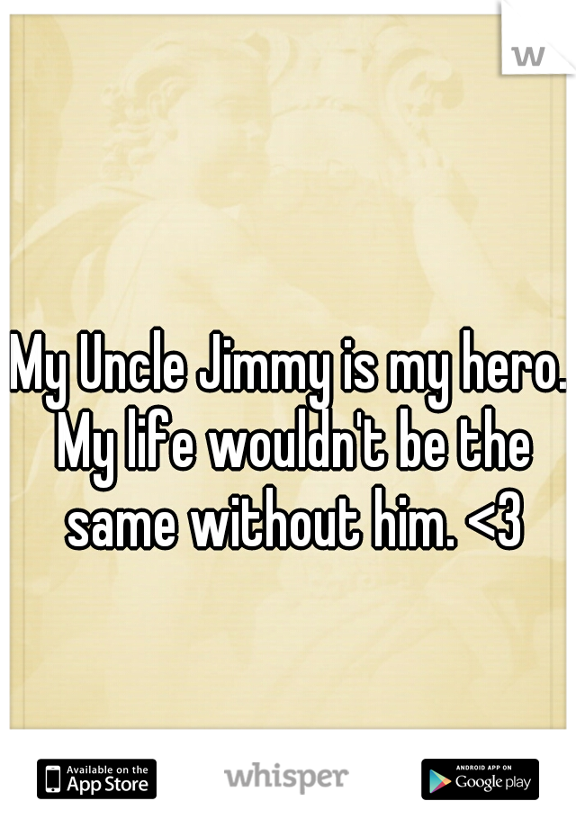 My Uncle Jimmy is my hero. My life wouldn't be the same without him. <3