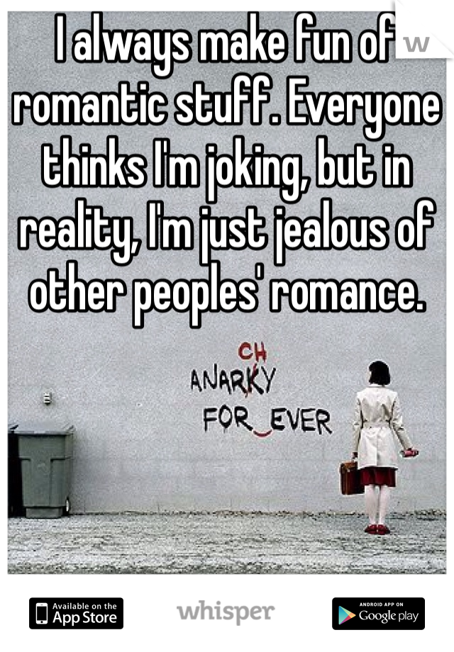 I always make fun of romantic stuff. Everyone thinks I'm joking, but in reality, I'm just jealous of other peoples' romance. 