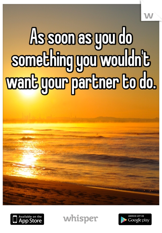 As soon as you do something you wouldn't want your partner to do. 