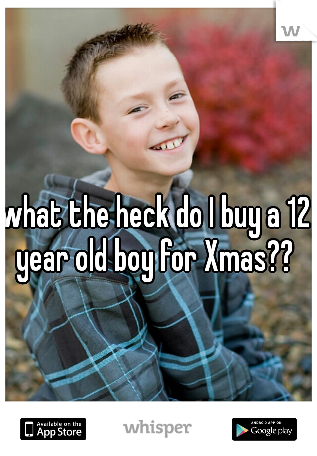 what the heck do I buy a 12 year old boy for Xmas?? 