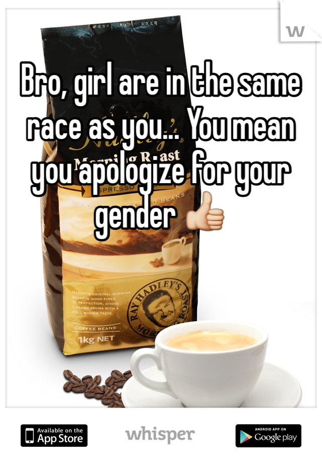 Bro, girl are in the same race as you... You mean you apologize for your gender 👍