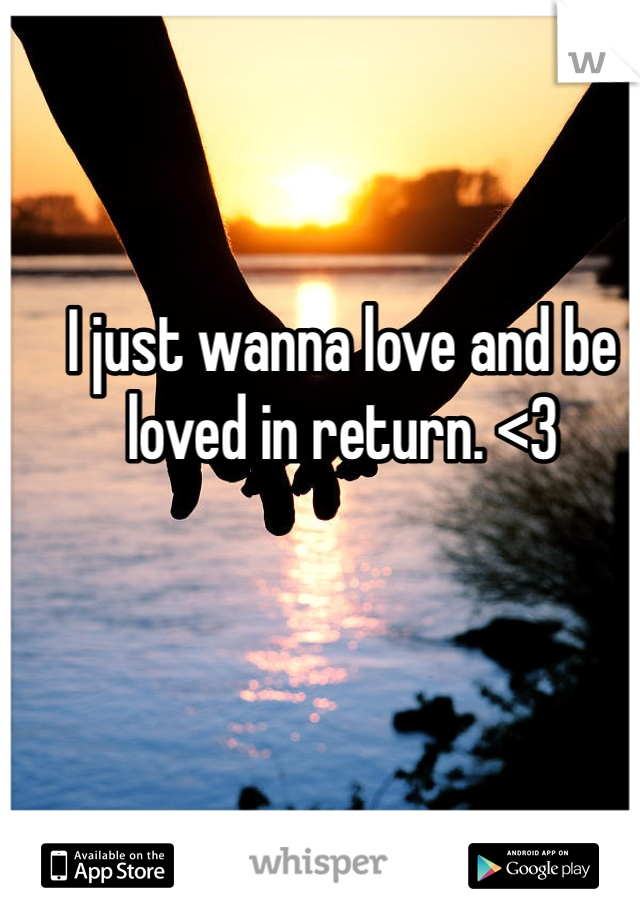 I just wanna love and be loved in return. <3