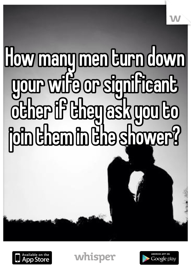 How many men turn down your wife or significant other if they ask you to join them in the shower?