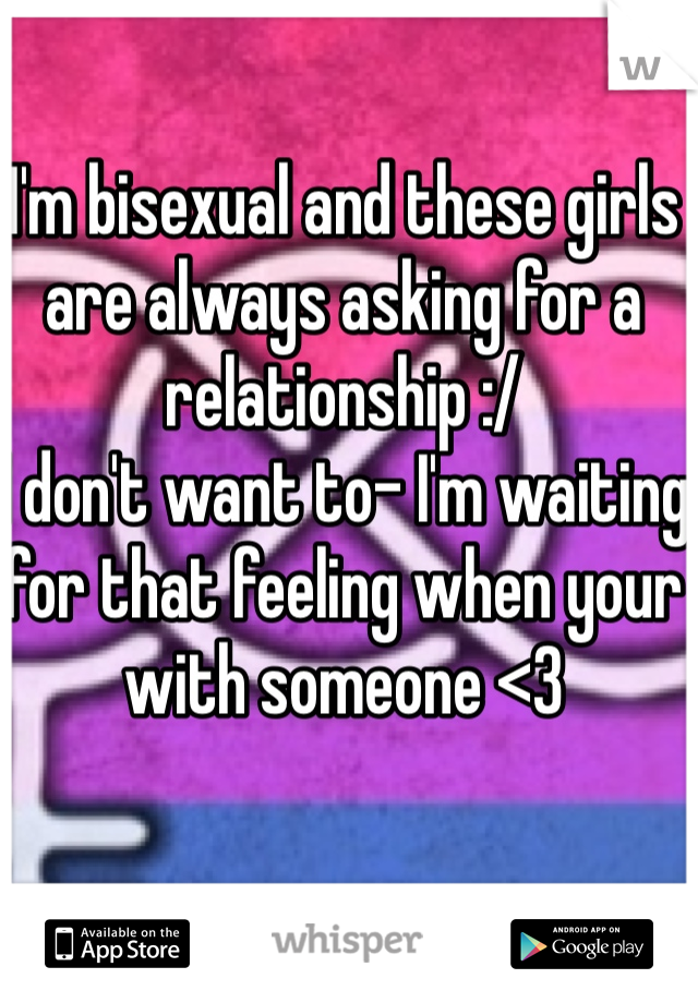 I'm bisexual and these girls are always asking for a relationship :/ 
I don't want to- I'm waiting for that feeling when your with someone <3