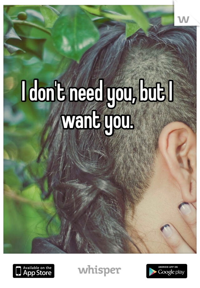 I don't need you, but I want you. 