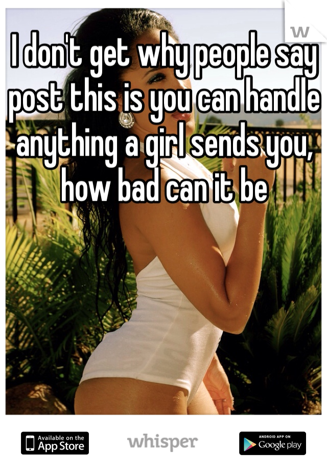 I don't get why people say post this is you can handle anything a girl sends you, how bad can it be